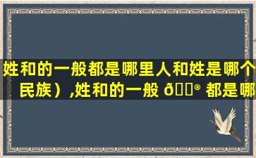 姓和的一般都是哪里人和姓是哪个民族）,姓和的一般 💮 都是哪里人和姓是哪个民族的人